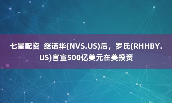 七星配资  继诺华(NVS.US)后，罗氏(RHHBY.US)官宣500亿美元在美投资