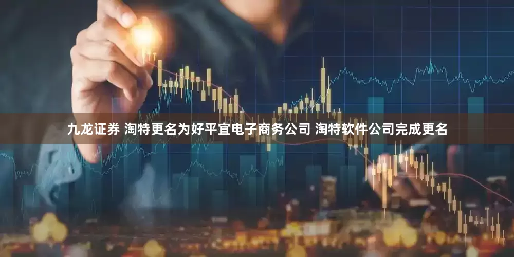 九龙证券 淘特更名为好平宜电子商务公司 淘特软件公司完成更名