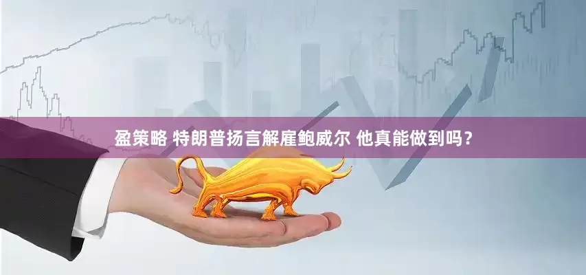 盈策略 特朗普扬言解雇鲍威尔 他真能做到吗？