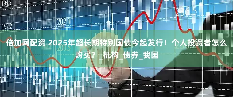 倍加网配资 2025年超长期特别国债今起发行！个人投资者怎么购买？_机构_债券_我国
