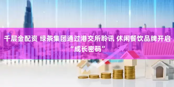 千层金配资 绿茶集团通过港交所聆讯 休闲餐饮品牌开启“成长密码”