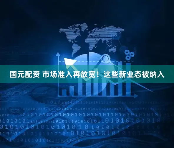 国元配资 市场准入再放宽！这些新业态被纳入