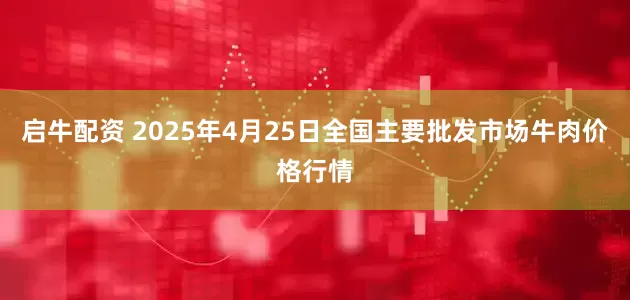 启牛配资 2025年4月25日全国主要批发市场牛肉价格行情