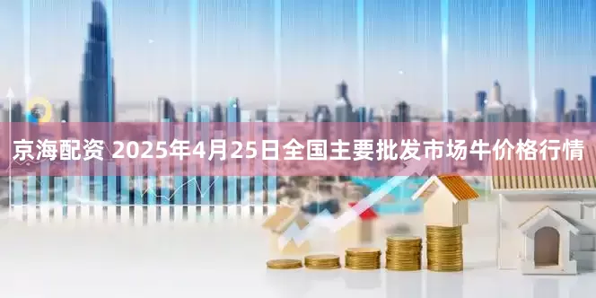 京海配资 2025年4月25日全国主要批发市场牛价格行情