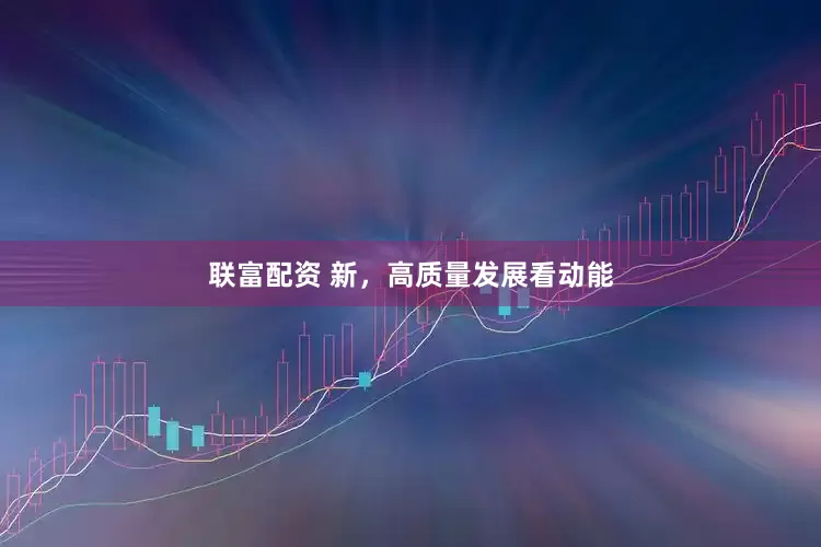 联富配资 新，高质量发展看动能
