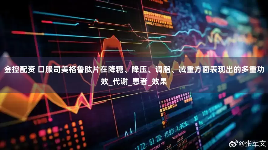 金控配资 口服司美格鲁肽片在降糖、降压、调脂、减重方面表现出的多重功效_代谢_患者_效果