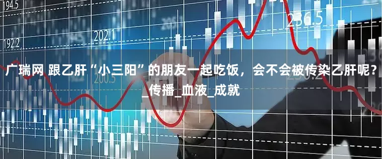 广瑞网 跟乙肝“小三阳”的朋友一起吃饭，会不会被传染乙肝呢？_传播_血液_成就