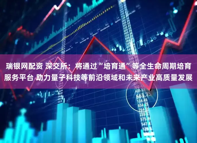 瑞银网配资 深交所：将通过“培育通”等全生命周期培育服务平台 助力量子科技等前沿领域和未来产业高质量发展