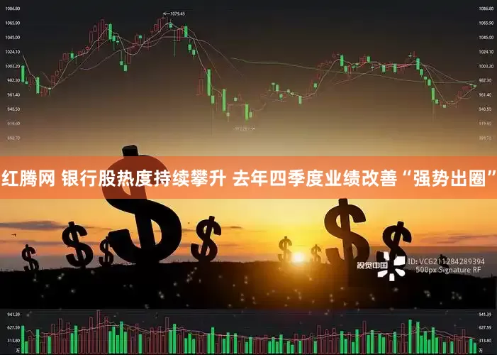 红腾网 银行股热度持续攀升 去年四季度业绩改善“强势出圈”