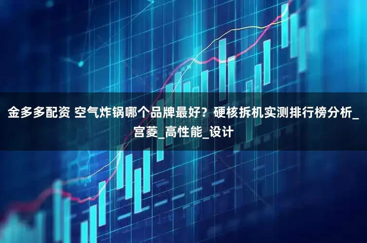 金多多配资 空气炸锅哪个品牌最好？硬核拆机实测排行榜分析_宫菱_高性能_设计