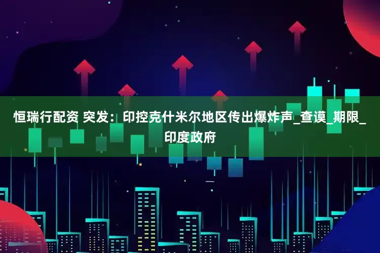 恒瑞行配资 突发：印控克什米尔地区传出爆炸声_查谟_期限_印度政府