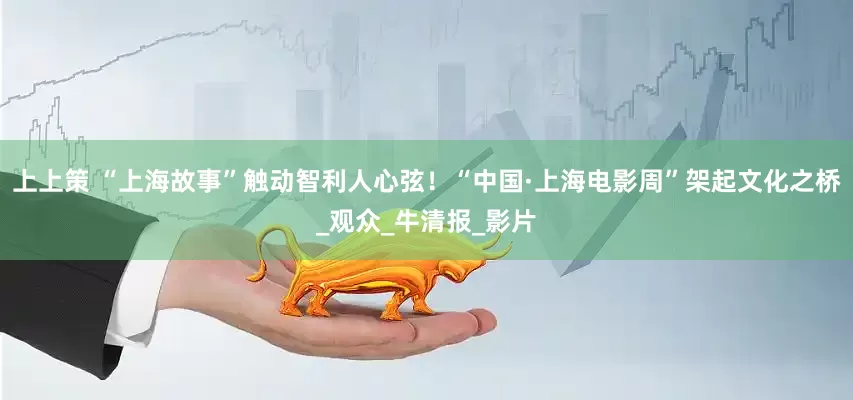 上上策 “上海故事”触动智利人心弦！“中国·上海电影周”架起文化之桥_观众_牛清报_影片