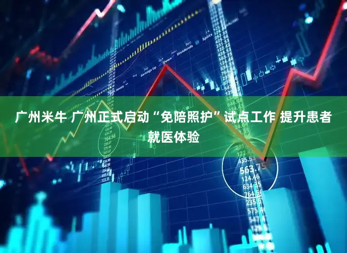 广州米牛 广州正式启动“免陪照护”试点工作 提升患者就医体验