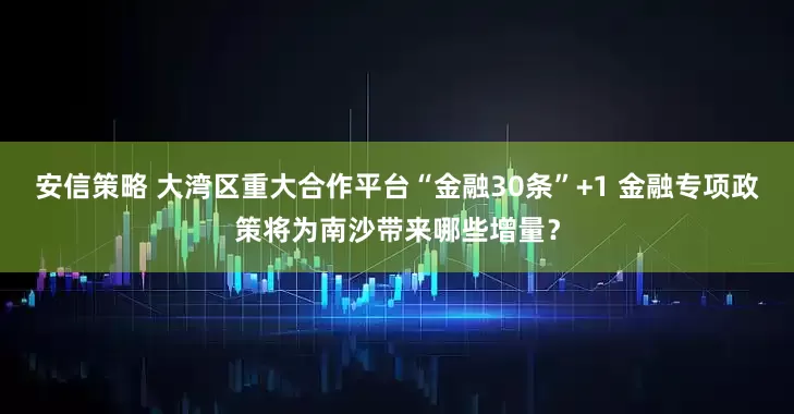 安信策略 大湾区重大合作平台“金融30条”+1 金融专项政策将为南沙带来哪些增量？