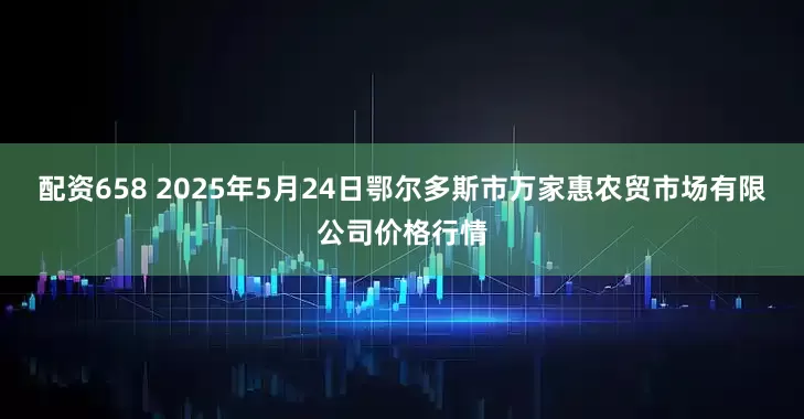 配资658 2025年5月24日鄂尔多斯市万家惠农贸市场有限公司价格行情