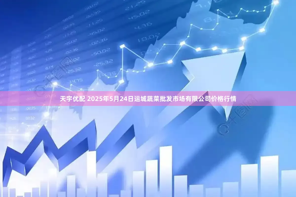 天宇优配 2025年5月24日运城蔬菜批发市场有限公司价格行情
