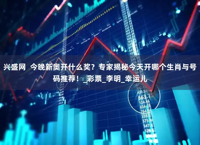 兴盛网  今晚新奥开什么奖？专家揭秘今天开哪个生肖与号码推荐！_彩票_李明_幸运儿