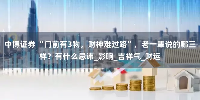 中博证券 “门前有3物，财神难过路”，老一辈说的哪三样？有什么忌讳_影响_吉祥气_财运