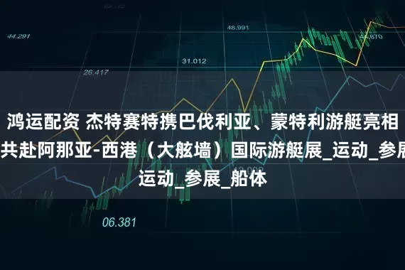 鸿运配资 杰特赛特携巴伐利亚、蒙特利游艇亮相，邀您共赴阿那亚-西港（大舷墙）国际游艇展_运动_参展_船体