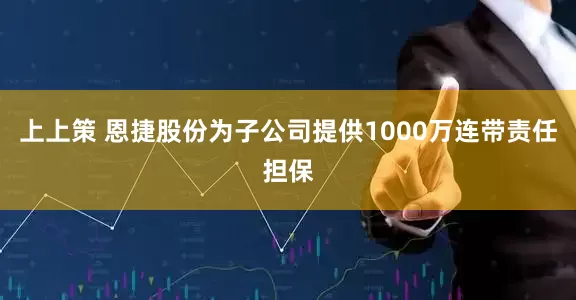 上上策 恩捷股份为子公司提供1000万连带责任担保