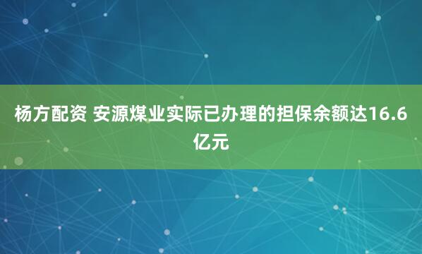 杨方配资 安源煤业实际已办理的担保余额达16.6亿元