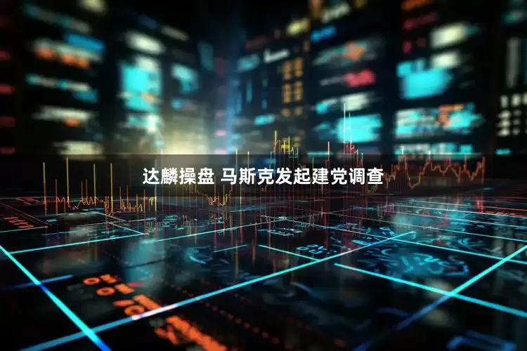 达麟操盘 马斯克发起建党调查