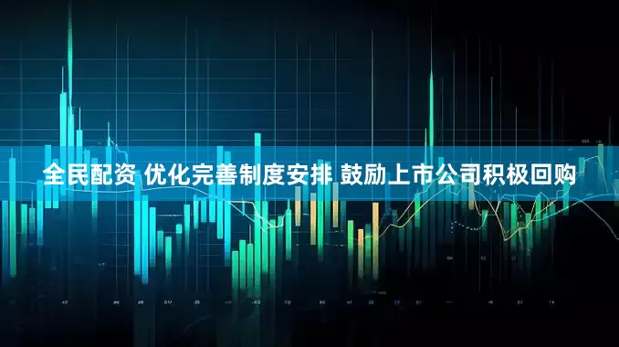全民配资 优化完善制度安排 鼓励上市公司积极回购