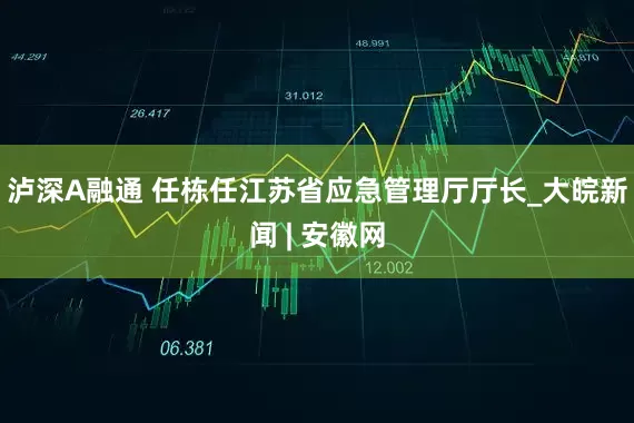 泸深A融通 任栋任江苏省应急管理厅厅长_大皖新闻 | 安徽网