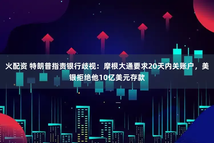 火配资 特朗普指责银行歧视：摩根大通要求20天内关账户，美银拒绝他10亿美元存款