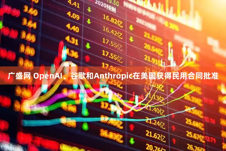 广盛网 OpenAI、谷歌和Anthropic在美国获得民用合同批准