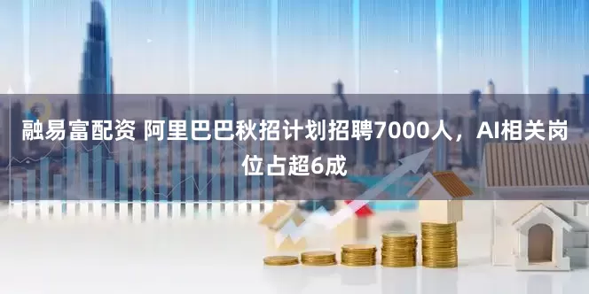 融易富配资 阿里巴巴秋招计划招聘7000人，AI相关岗位占超6成