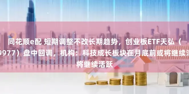同花顺e配 短期调整不改长期趋势，创业板ETF天弘（159977）盘中回调，机构：科技成长板块在月底前或将继续活跃