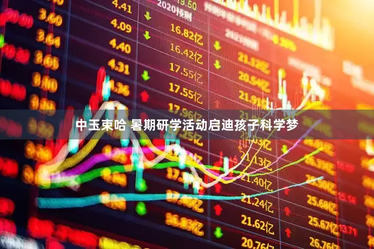 中玉束哈 暑期研学活动启迪孩子科学梦