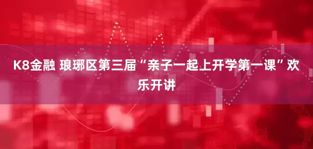 K8金融 琅琊区第三届“亲子一起上开学第一课”欢乐开讲