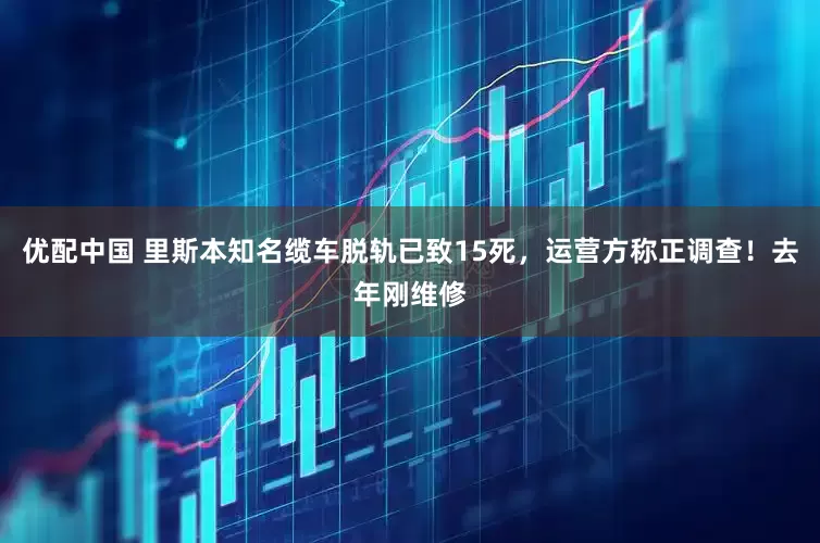 优配中国 里斯本知名缆车脱轨已致15死，运营方称正调查！去年刚维修