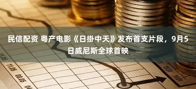 民信配资 粤产电影《日掛中天》发布首支片段，9月5日威尼斯全球首映