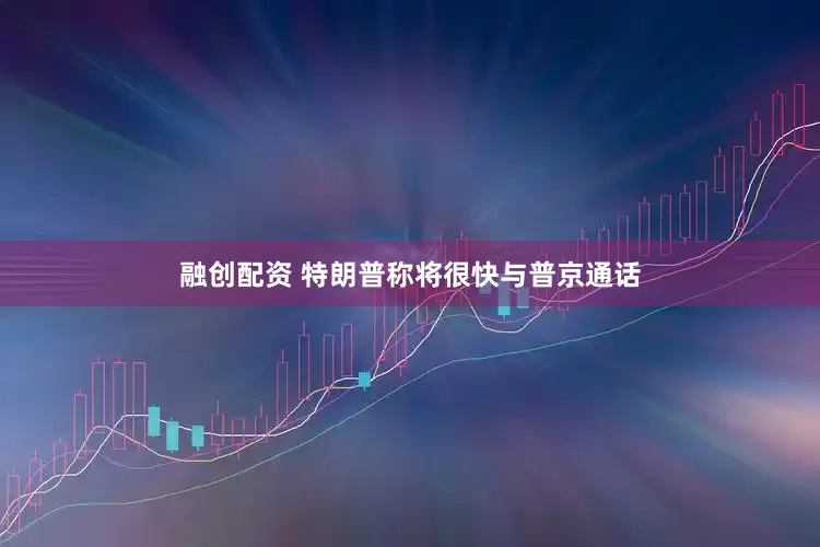 融创配资 特朗普称将很快与普京通话