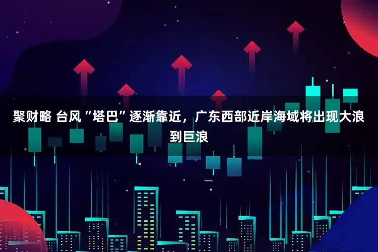 聚财略 台风“塔巴”逐渐靠近，广东西部近岸海域将出现大浪到巨浪