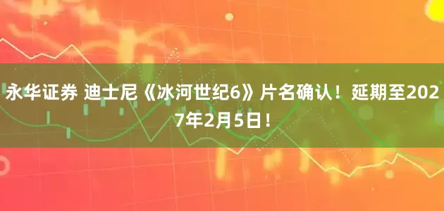 永华证券 迪士尼《冰河世纪6》片名确认！延期至2027年2月5日！
