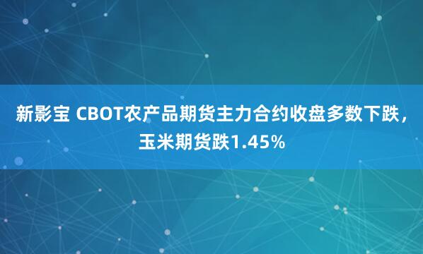 新影宝 CBOT农产品期货主力合约收盘多数下跌，玉米期货跌1.45%