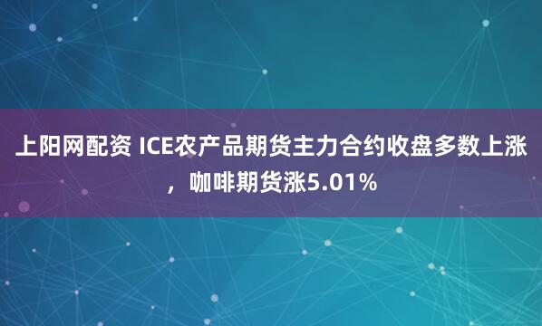 上阳网配资 ICE农产品期货主力合约收盘多数上涨，咖啡期货涨5.01%