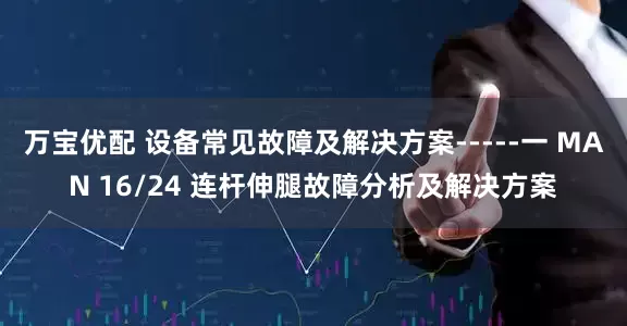 万宝优配 设备常见故障及解决方案-----一 MAN 16/24 连杆伸腿故障分析及解决方案