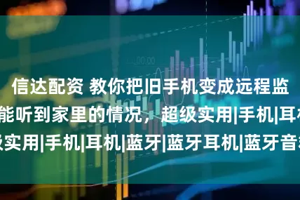 信达配资 教你把旧手机变成远程监听器，在哪都能听到家里的情况，超级实用|手机|耳机|蓝牙|蓝牙耳机|蓝牙音箱