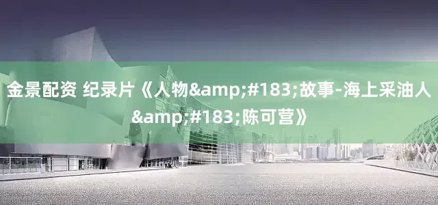 金景配资 纪录片《人物&#183;故事-海上采油人&#183;陈可营》