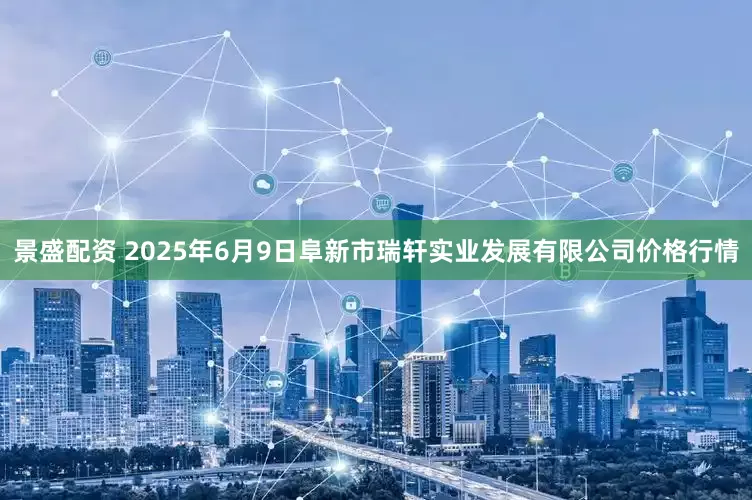 景盛配资 2025年6月9日阜新市瑞轩实业发展有限公司价格行情