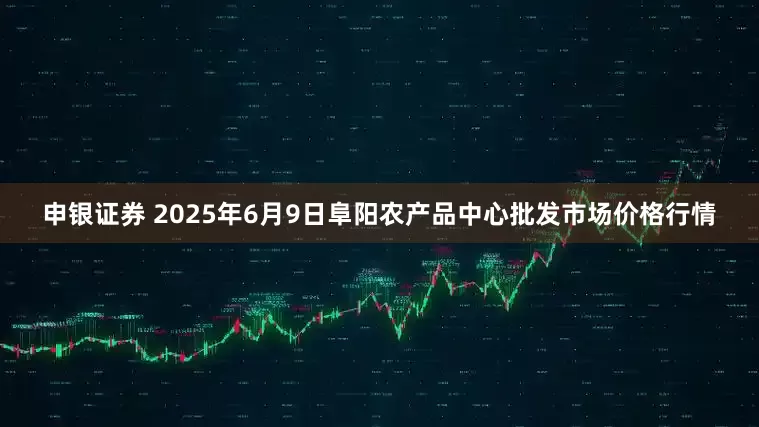 申银证券 2025年6月9日阜阳农产品中心批发市场价格行情