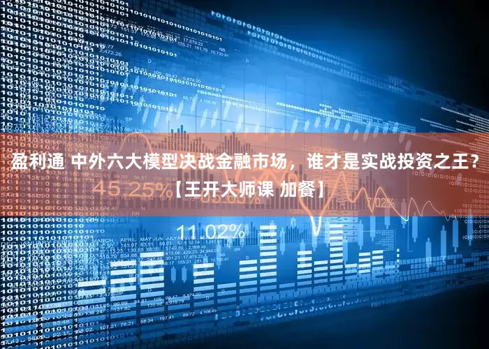 盈利通 中外六大模型决战金融市场,谁才是实战投资之王?【王开大师课 加餐】