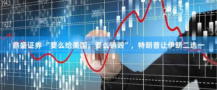 鼎盛证券 “要么给美国，要么销毁”，特朗普让伊朗二选一