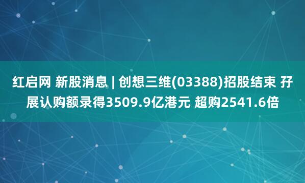 红启网 新股消息 | 创想三维(03388)招股结束 孖展认购额录得3509.9亿港元 超购2541.6倍