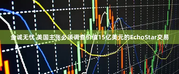 金诚无忧 美国主张必须调查价值15亿美元的EchoStar交易